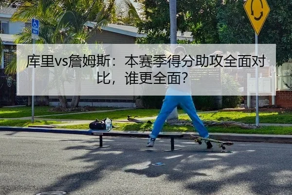 库里vs詹姆斯：本赛季得分助攻全面对比，谁更全面？